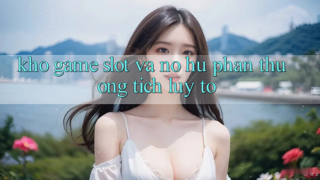 Kho game Slot và nổ hũ phần thưởng tích lũy to