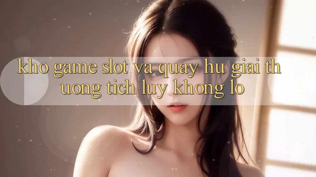 Kho game Slot và quay hũ giải thưởng tích lũy khổng lồ