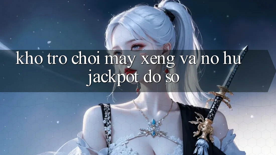 Kho trò chơi Máy xèng và nổ hũ jackpot đồ sộ
