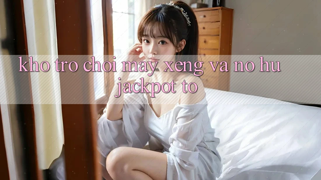 Kho trò chơi Máy xèng và nổ hũ jackpot to