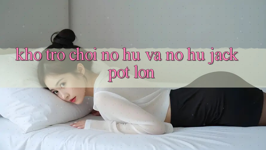 Kho trò chơi Nổ hũ và nổ hũ jackpot lớn