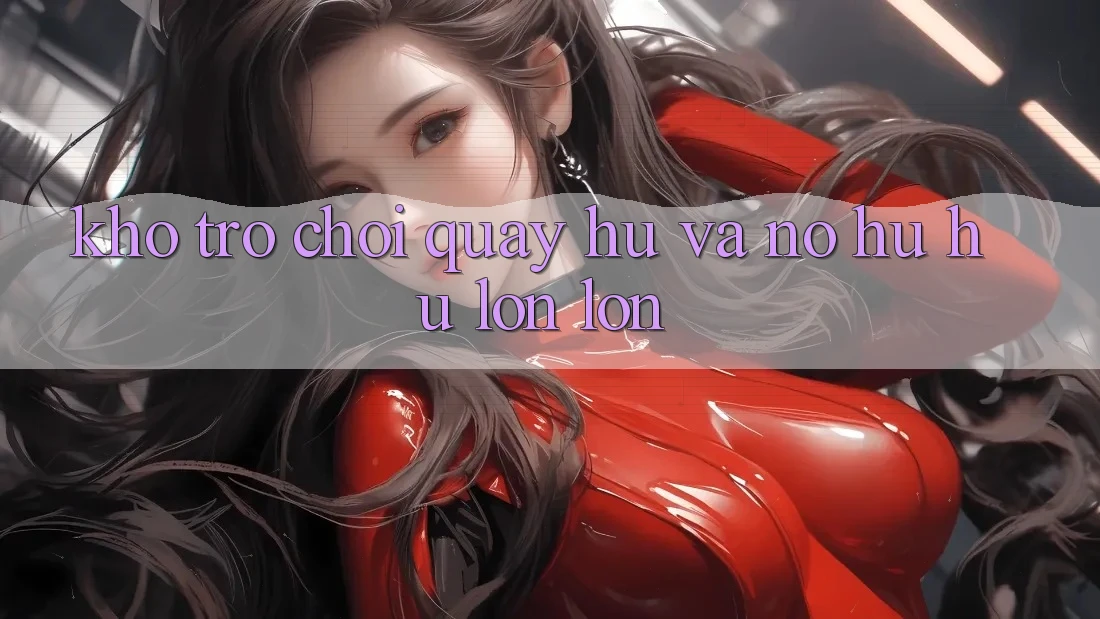 Kho trò chơi Quay hũ và nổ hũ hũ lớn lớn