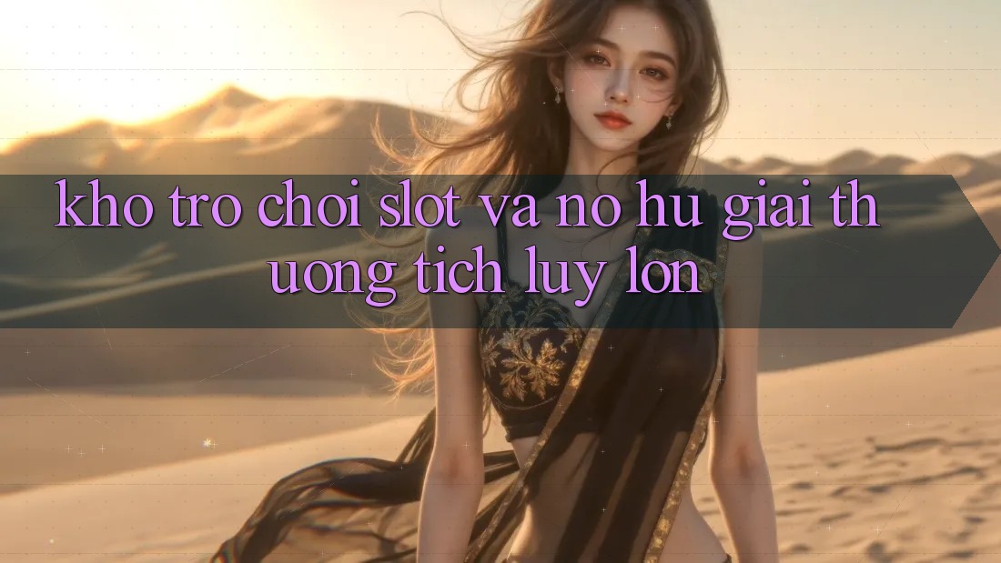 Kho trò chơi Slot và nổ hũ giải thưởng tích lũy lớn