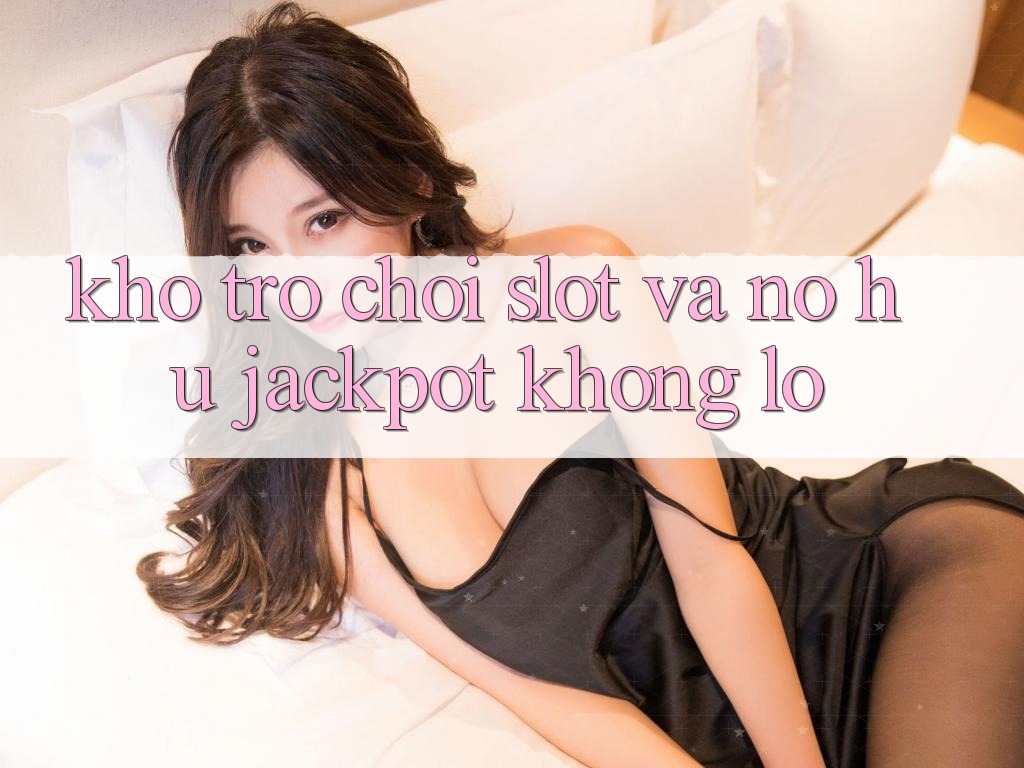 Kho trò chơi Slot và nổ hũ jackpot khổng lồ