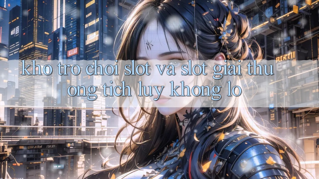 Kho trò chơi Slot và slot giải thưởng tích lũy khổng lồ