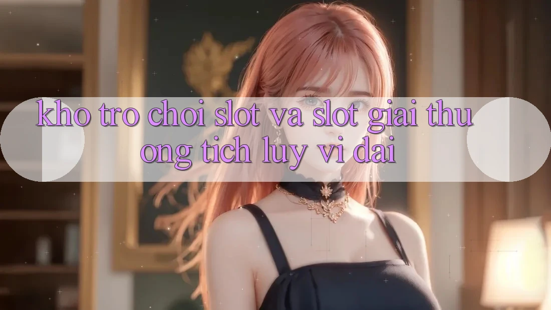 Kho trò chơi Slot và slot giải thưởng tích lũy vĩ đại