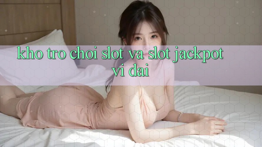 Kho trò chơi Slot và slot jackpot vĩ đại