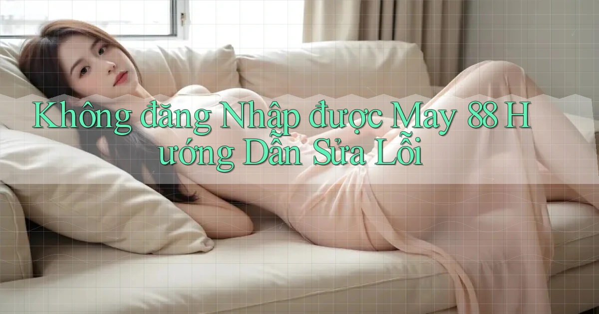 không đăng nhập được may 88 hướng dẫn sửa lỗi