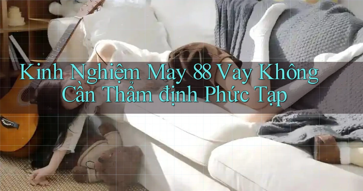 kinh nghiệm may 88 vay không cần thẩm định phức tạp