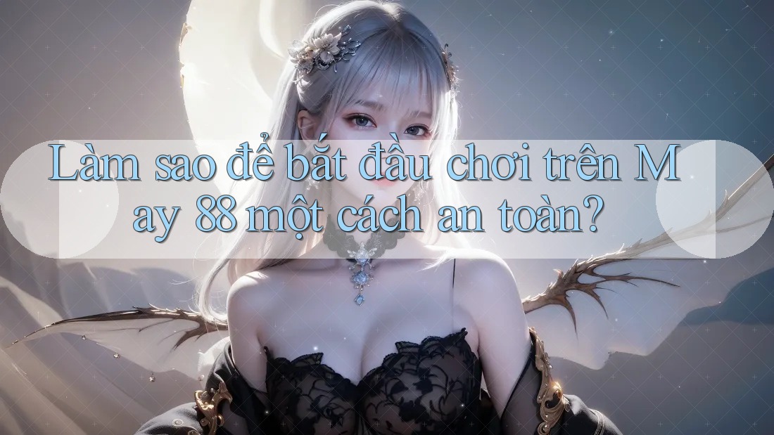 Làm sao để bắt đầu chơi trên May 88 một cách an toàn?