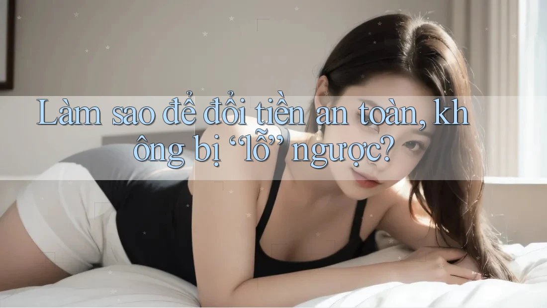 Làm sao để đổi tiền an toàn, không bị “lỗ” ngược?