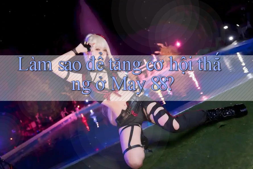 Làm sao để tăng cơ hội thắng ở May 88?