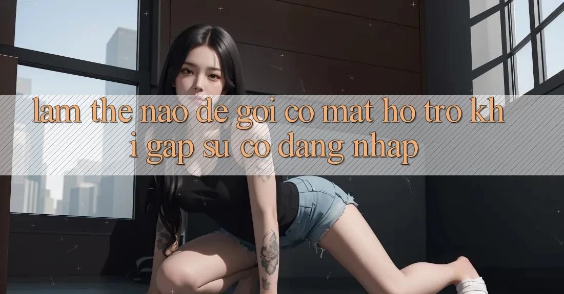 Làm thế nào để gọi có mặt hỗ trợ khi gặp sự cố đăng nhập?