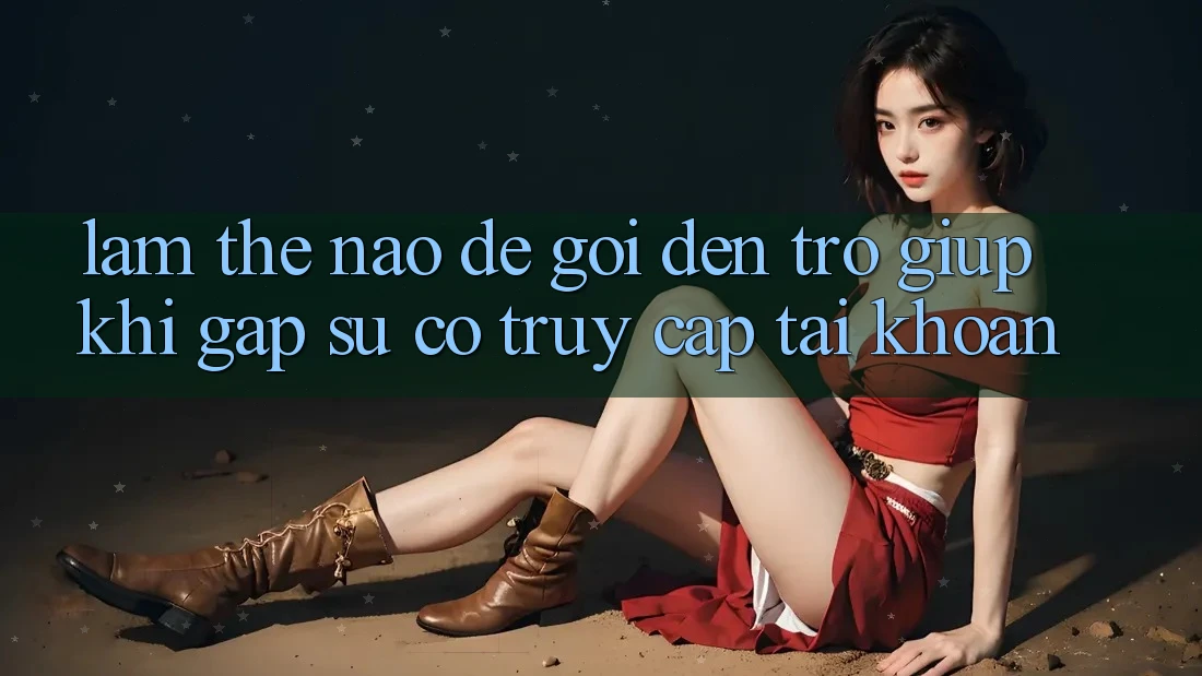 Làm thế nào để gọi đến trợ giúp khi gặp sự cố truy cập tài khoản?