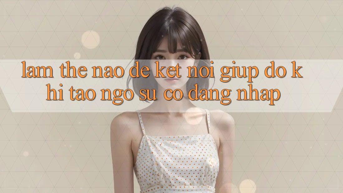 Làm thế nào để kết nối giúp đỡ khi tao ngộ sự cố đăng nhập?