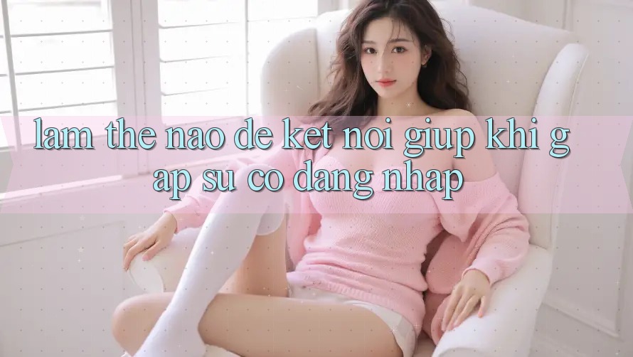 Làm thế nào để kết nối giúp khi gặp sự cố đăng nhập?