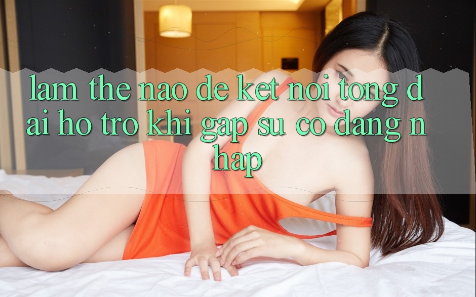 Làm thế nào để kết nối tổng đài hỗ trợ khi gặp sự cố đăng nhập?