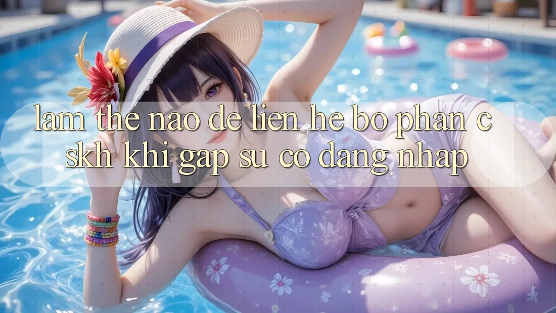 Làm thế nào để liên hệ bộ phận CSKH khi gặp sự cố đăng nhập?