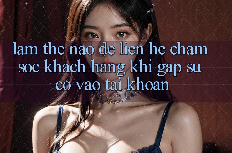 Làm thế nào để liên hệ chăm sóc khách hàng khi gặp sự cố vào tài khoản?