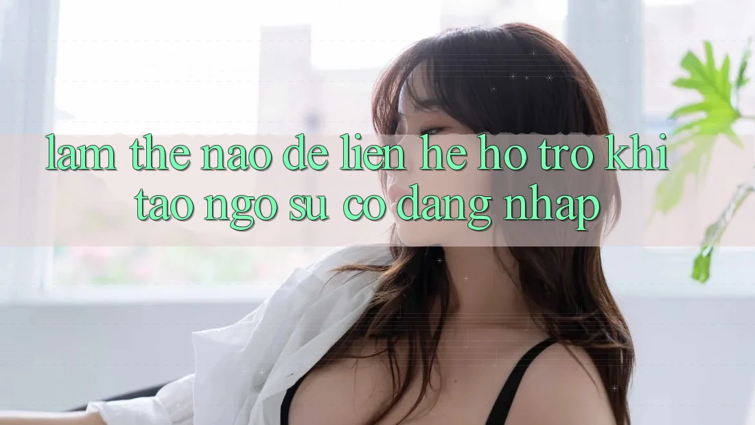 Làm thế nào để liên hệ hỗ trợ khi tao ngộ sự cố đăng nhập?