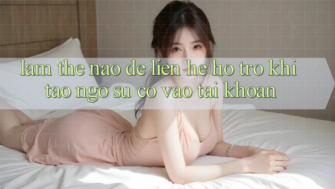 Làm thế nào để liên hệ hỗ trợ khi tao ngộ sự cố vào tài khoản?