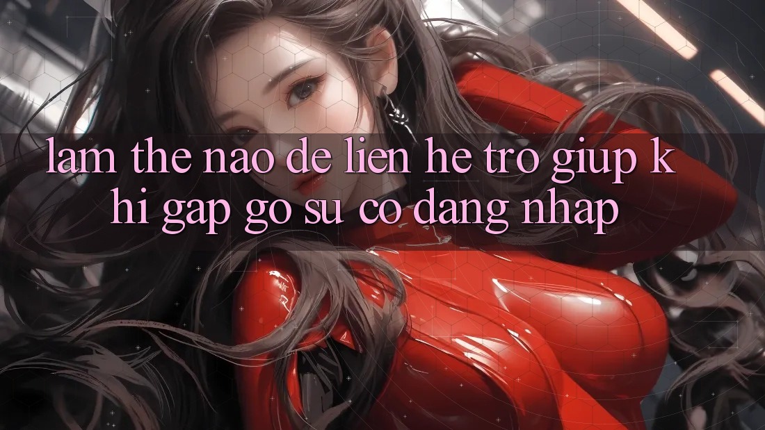 Làm thế nào để liên hệ trợ giúp khi gặp gỡ sự cố đăng nhập?