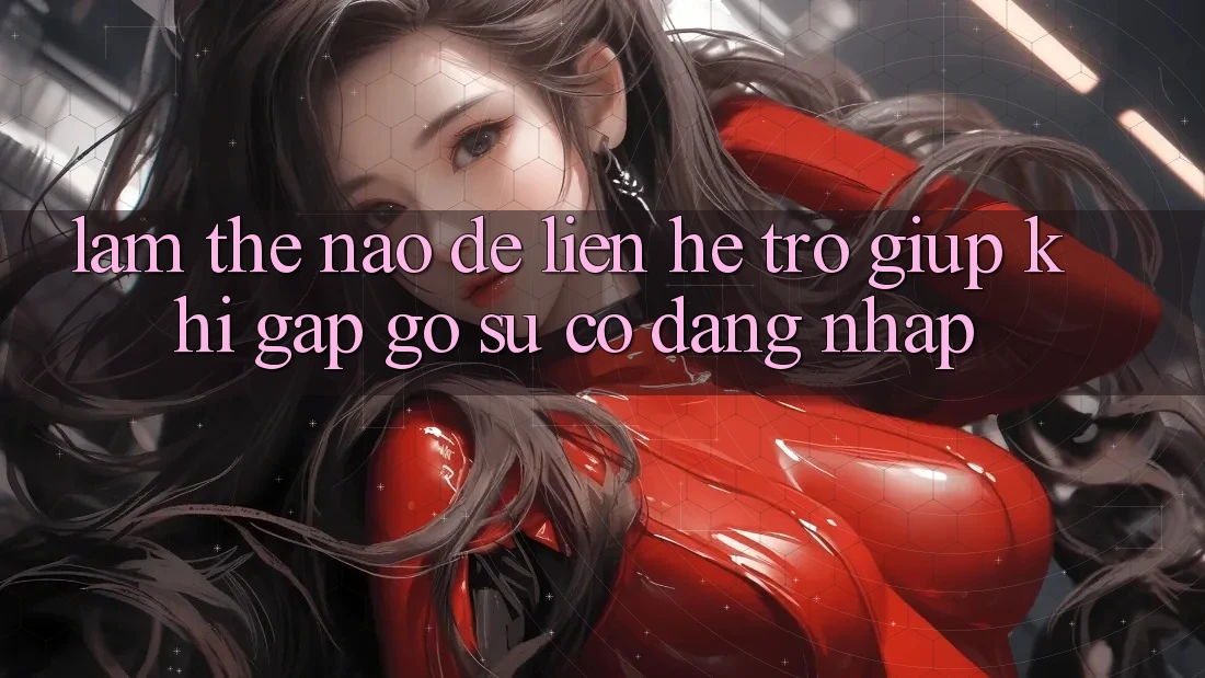 Làm thế nào để liên hệ trợ giúp khi gặp gỡ sự cố đăng nhập?