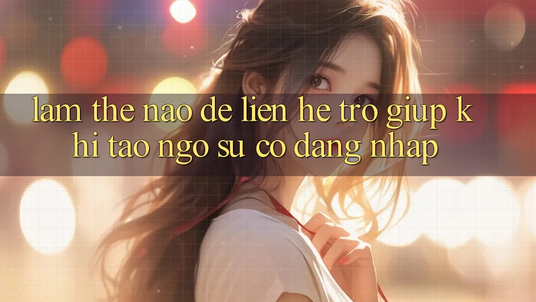 Làm thế nào để liên hệ trợ giúp khi tao ngộ sự cố đăng nhập?