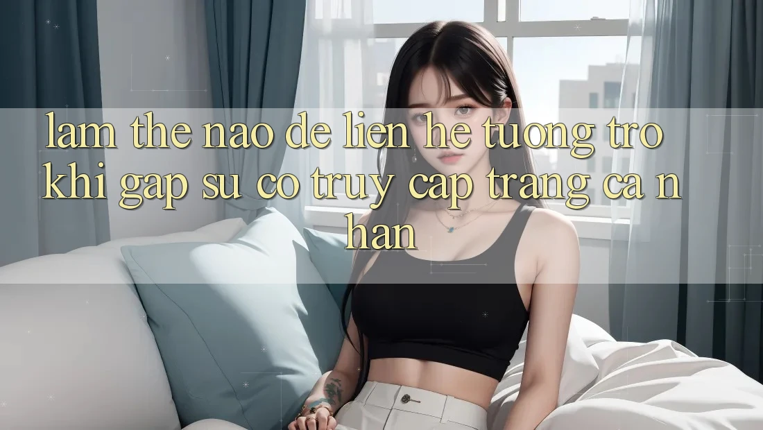 Làm thế nào để liên hệ tương trợ khi gặp sự cố truy cập trang cá nhân?