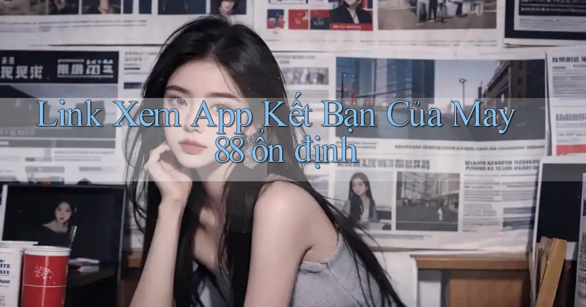 link xem app kết bạn của may 88 ổn định