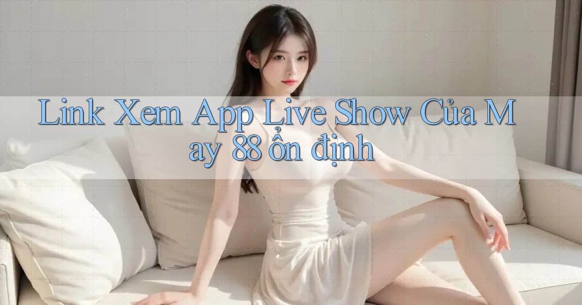 link xem app live show của may 88 ổn định