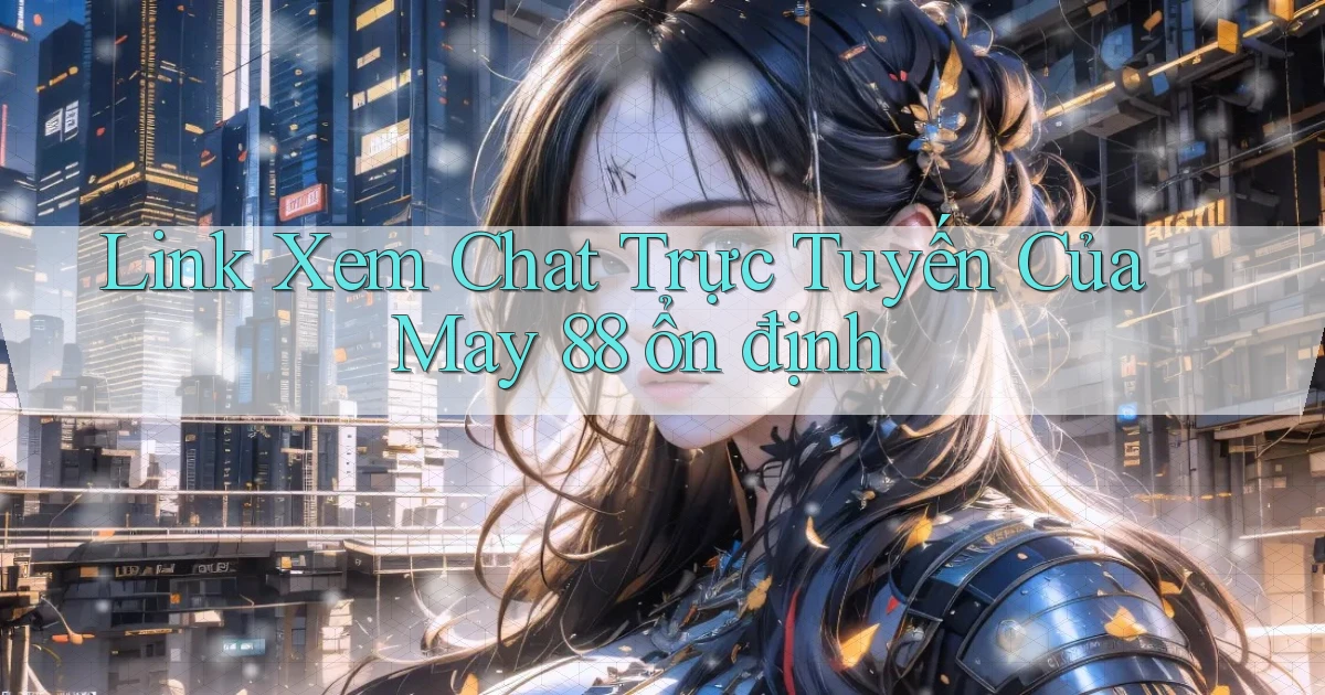 link xem chat trực tuyến của may 88 ổn định