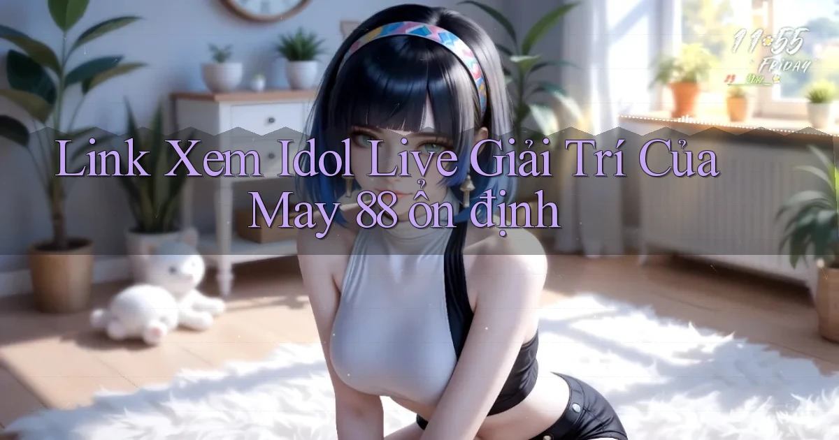 link xem idol live giải trí của may 88 ổn định