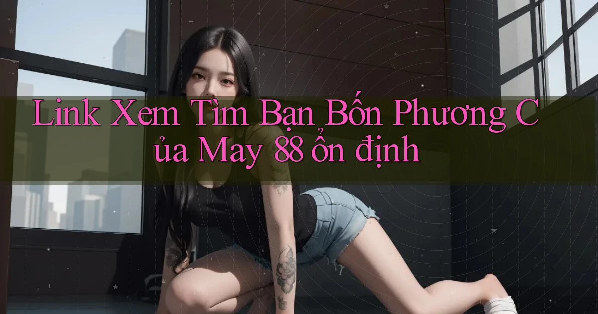 link xem tìm bạn bốn phương của may 88 ổn định