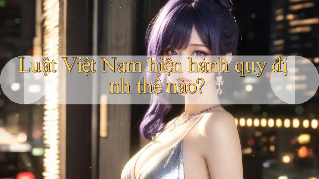Luật Việt Nam hiện hành quy định thế nào?