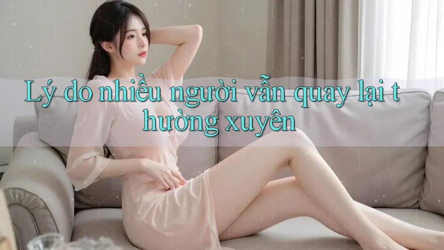 Lý do nhiều người vẫn quay lại thường xuyên