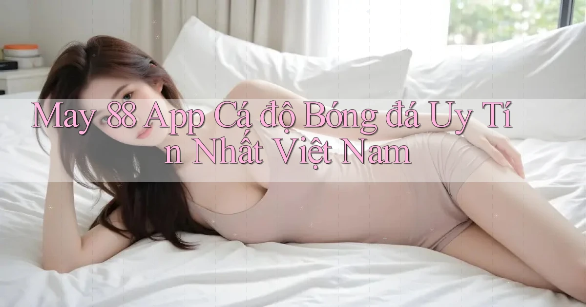 may 88 app cá độ bóng đá uy tín nhất việt nam