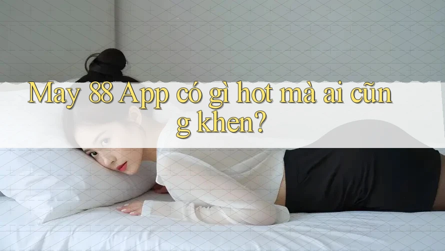 May 88 App có gì hot mà ai cũng khen?
