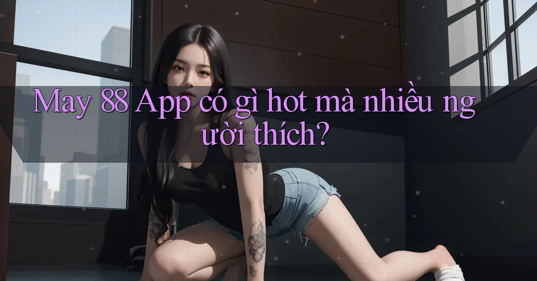 May 88 App có gì hot mà nhiều người thích?