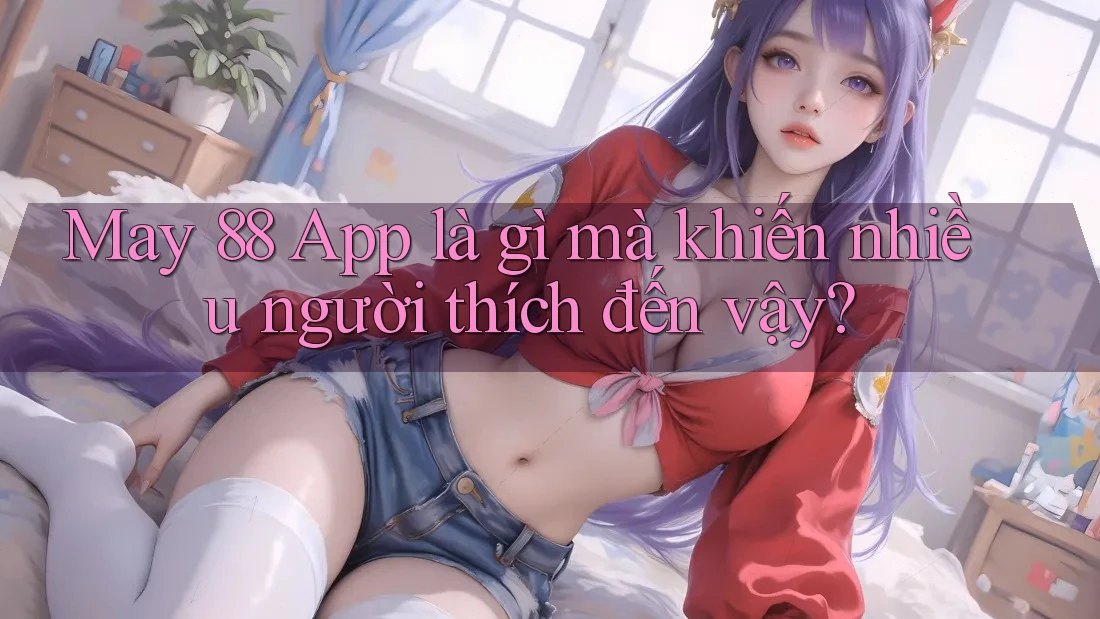 May 88 App là gì mà khiến nhiều người thích đến vậy?