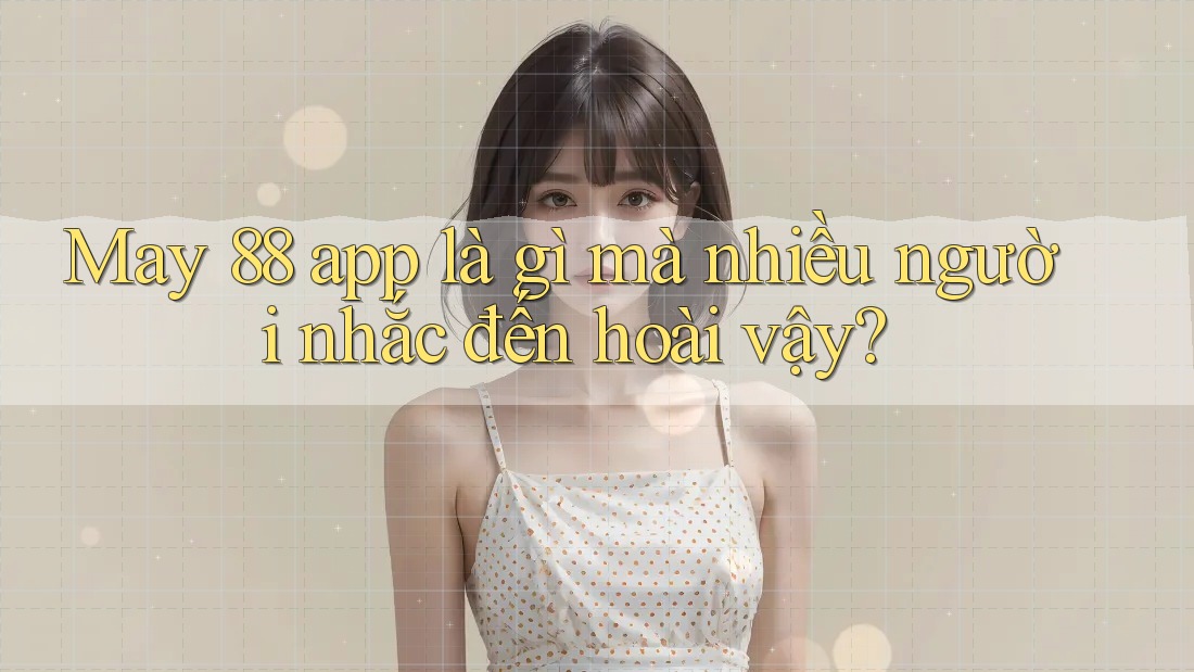 May 88 app là gì mà nhiều người nhắc đến hoài vậy?