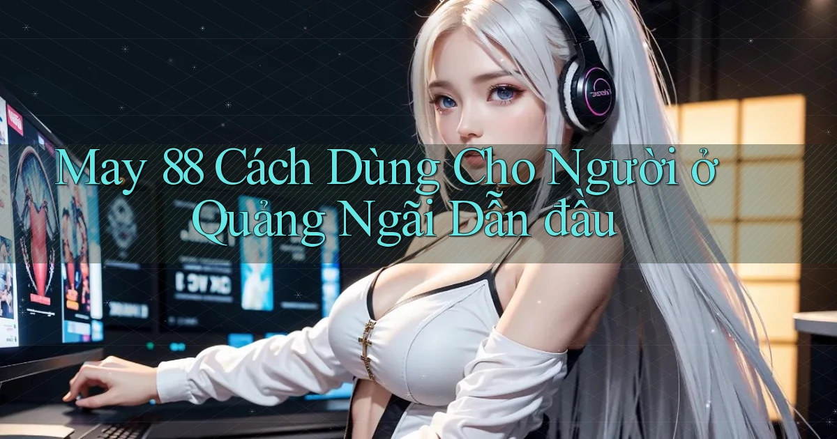may 88 cách dùng cho người ở Quảng Ngãi dẫn đầu