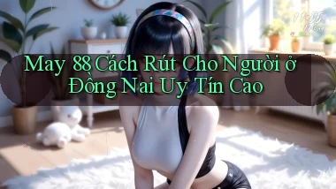 may 88 cách rút cho người ở Đồng Nai uy tín cao