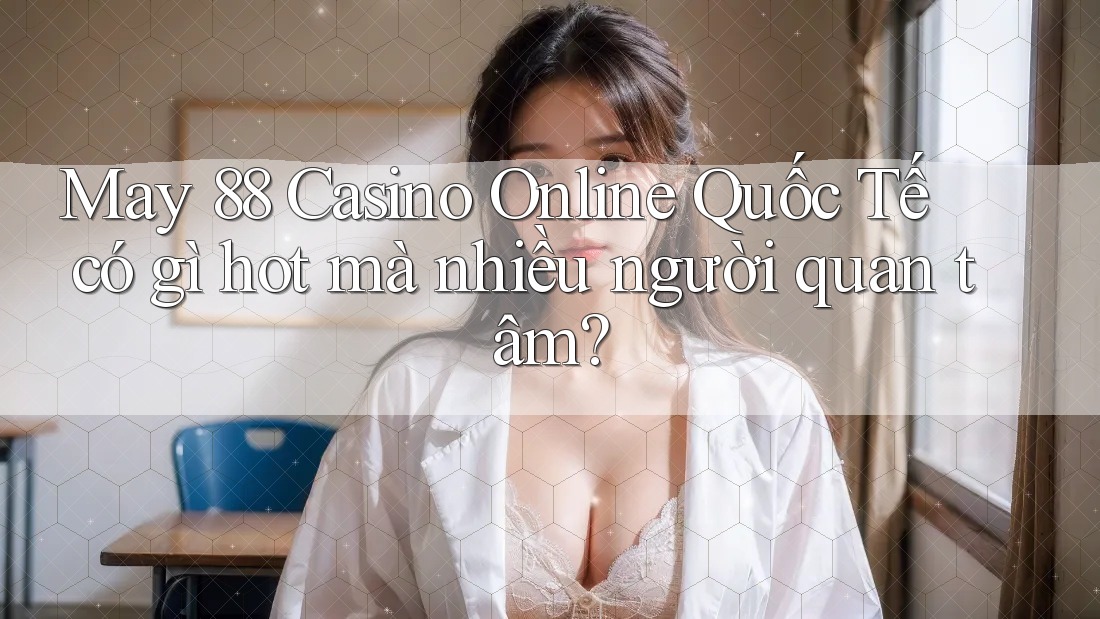 May 88 Casino Online Quốc Tế có gì hot mà nhiều người quan tâm?