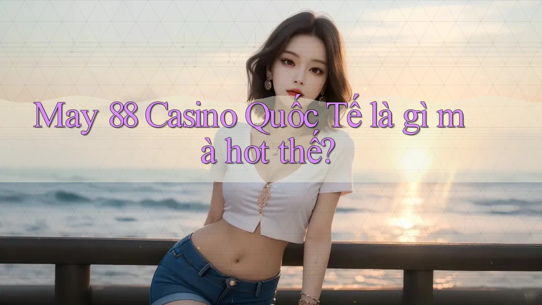 May 88 Casino Quốc Tế là gì mà hot thế?