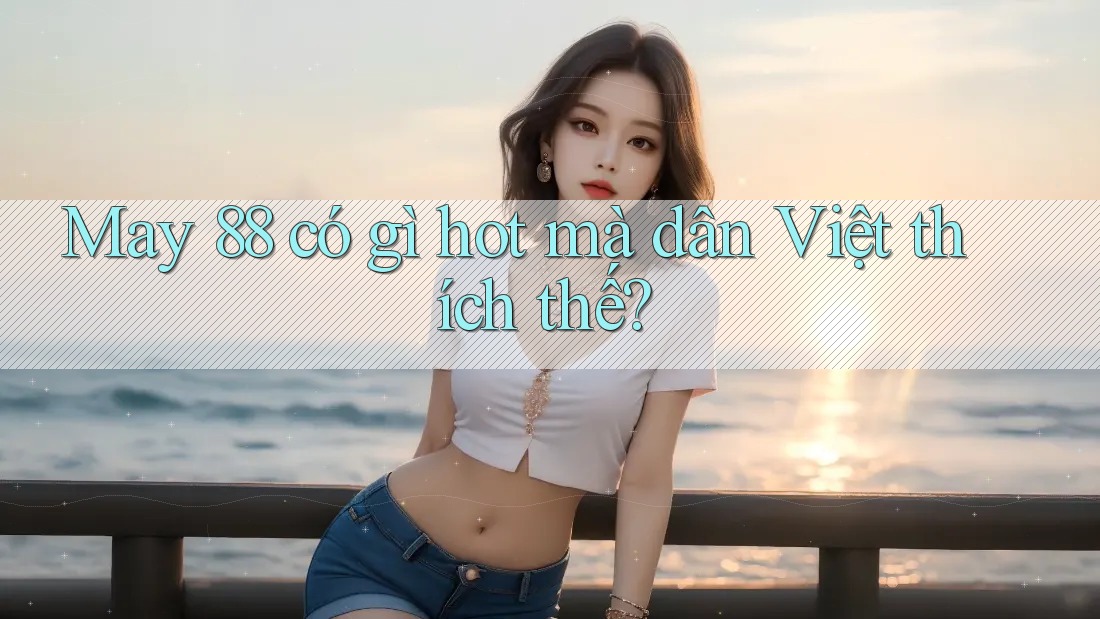 May 88 có gì hot mà dân Việt thích thế?
