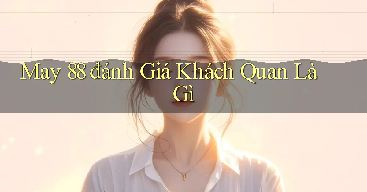 may 88 đánh giá khách quan là gì