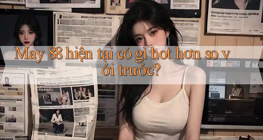 May 88 hiện tại có gì hot hơn so với trước?