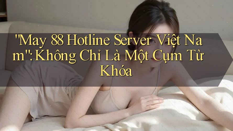 “May 88 Hotline Server Việt Nam”: Không Chỉ Là Một Cụm Từ Khóa