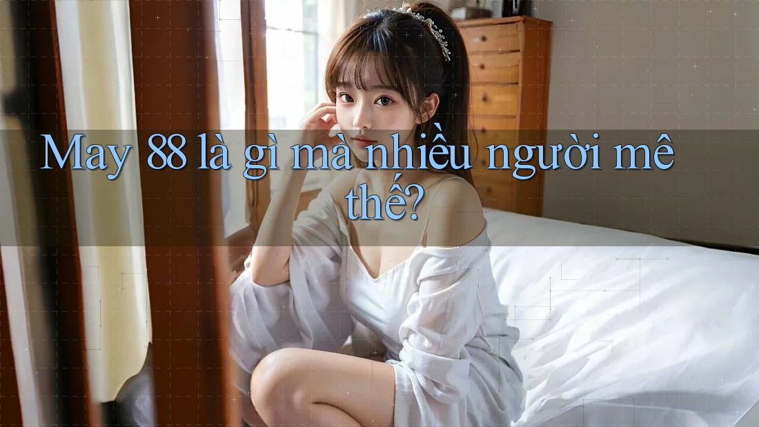 May 88 là gì mà nhiều người mê thế?